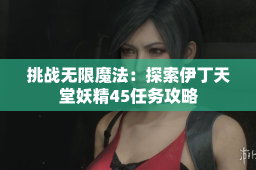 挑戰(zhàn)無(wú)限魔法：探索伊丁天堂妖精45任務(wù)攻略