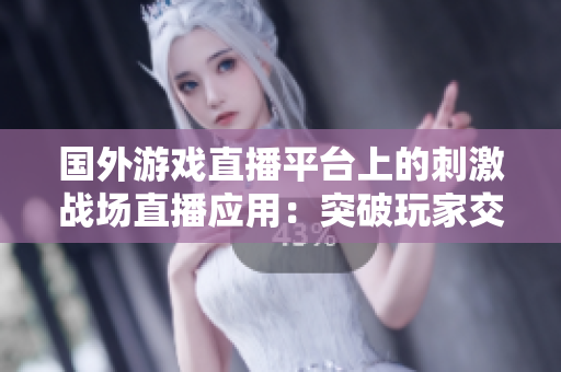 國外游戲直播平臺上的刺激戰(zhàn)場直播應(yīng)用：突破玩家交流壁壘