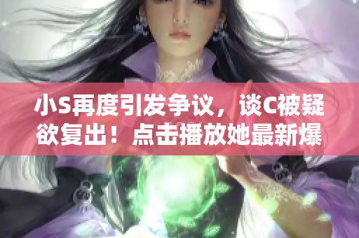 小S再度引發(fā)爭議，談C被疑欲復(fù)出！點擊播放她最新爆料視頻