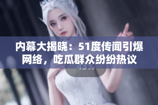 內(nèi)幕大揭曉：51度傳聞引爆網(wǎng)絡(luò)，吃瓜群眾紛紛熱議