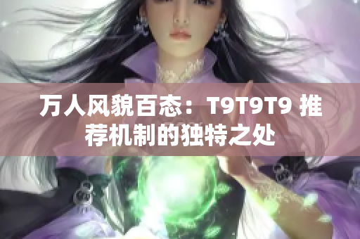 萬人風(fēng)貌百態(tài)：T9T9T9 推薦機制的獨特之處