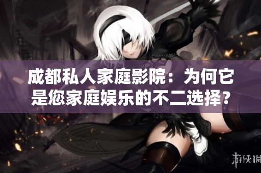 成都私人家庭影院：為何它是您家庭娛樂的不二選擇？