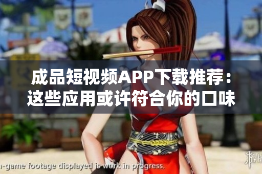 成品短視頻APP下載推薦：這些應(yīng)用或許符合你的口味