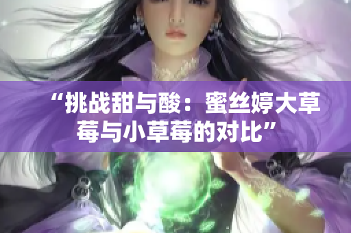 “挑戰(zhàn)甜與酸：蜜絲婷大草莓與小草莓的對比”
