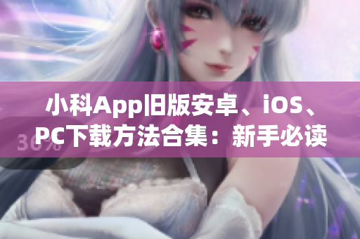 小科App舊版安卓、iOS、PC下載方法合集：新手必讀！