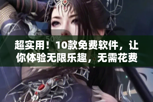 超實(shí)用！10款免費(fèi)軟件，讓你體驗(yàn)無限樂趣，無需花費(fèi)一分錢