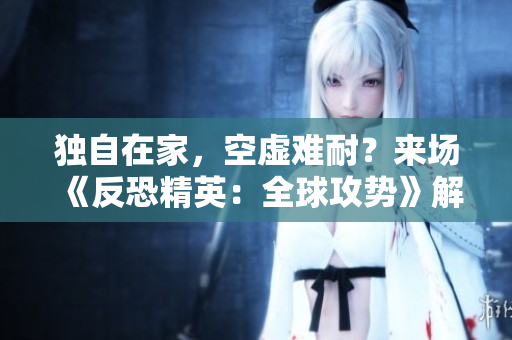 獨自在家，空虛難耐？來場《反恐精英：全球攻勢》解解悶！
