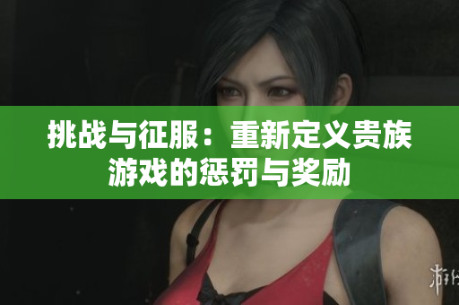 挑戰(zhàn)與征服：重新定義貴族游戲的懲罰與獎(jiǎng)勵(lì)