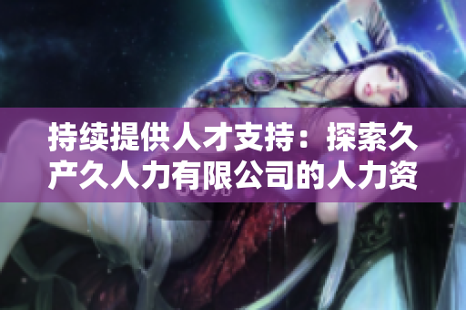 持續(xù)提供人才支持：探索久產久人力有限公司的人力資源解決方案