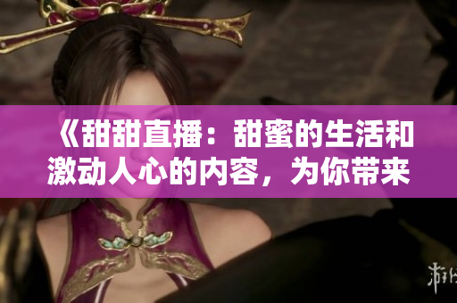 《甜甜直播：甜蜜的生活和激動(dòng)人心的內(nèi)容，為你帶來無限快樂》