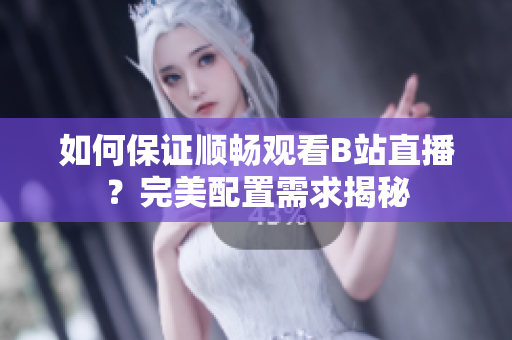 如何保證順暢觀看B站直播？完美配置需求揭秘