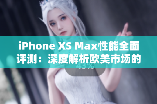 iPhone XS Max性能全面評測：深度解析歐美市場的旗艦機器