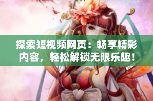 探索短視頻網(wǎng)頁(yè)：暢享精彩內(nèi)容，輕松解鎖無限樂趣！
