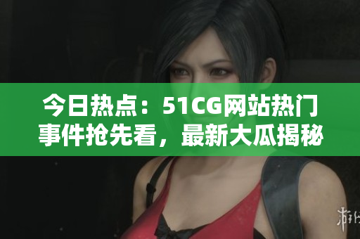 今日熱點(diǎn)：51CG網(wǎng)站熱門事件搶先看，最新大瓜揭秘！