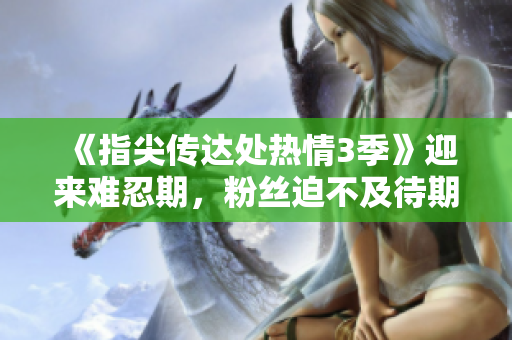 《指尖傳達(dá)處熱情3季》迎來難忍期，粉絲迫不及待期待更多內(nèi)容