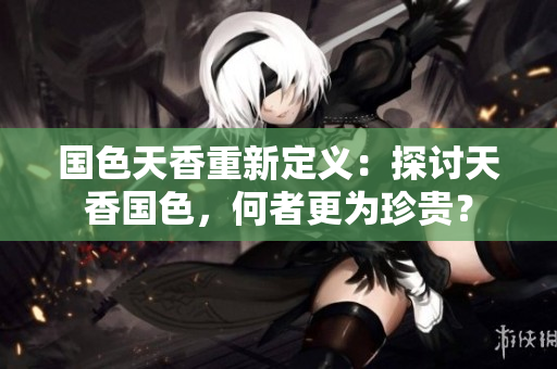 國色天香重新定義：探討天香國色，何者更為珍貴？