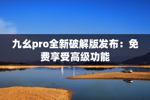 九幺pro全新破解版發(fā)布：免費享受高級功能