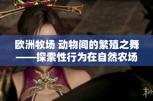 歐洲牧場(chǎng) 動(dòng)物間的繁殖之舞——探索性行為在自然農(nóng)場(chǎng)中的角色