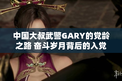 中國大叔武警GARY的黨齡之路 奮斗歲月背后的入黨故事