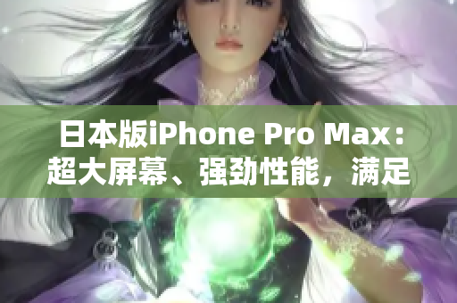 日本版iPhone Pro Max：超大屏幕、強(qiáng)勁性能，滿足您的一切需求
