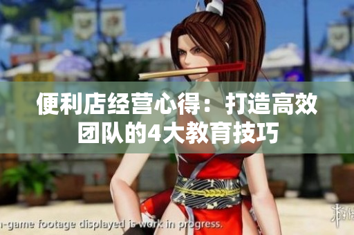 便利店經(jīng)營心得：打造高效團(tuán)隊的4大教育技巧