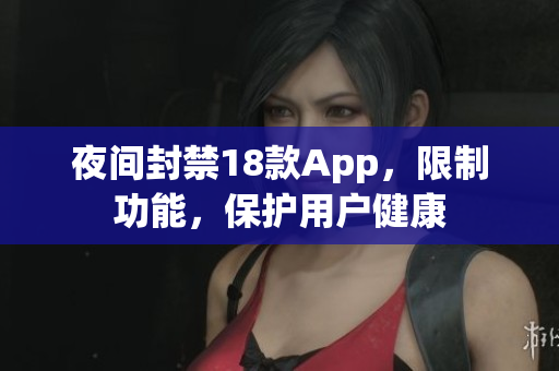 夜間封禁18款A(yù)pp，限制功能，保護(hù)用戶健康