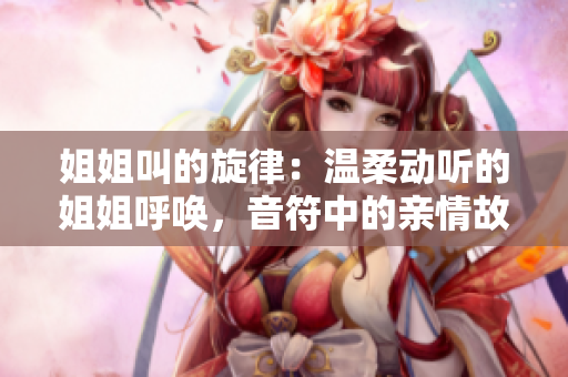 姐姐叫的旋律：溫柔動(dòng)聽的姐姐呼喚，音符中的親情故事
