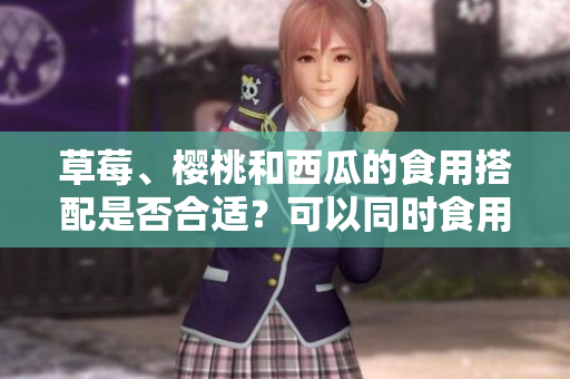 草莓、櫻桃和西瓜的食用搭配是否合適？可以同時(shí)食用嗎？