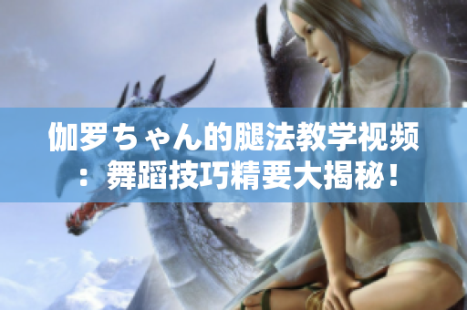 伽羅ちゃん的腿法教學(xué)視頻：舞蹈技巧精要大揭秘！