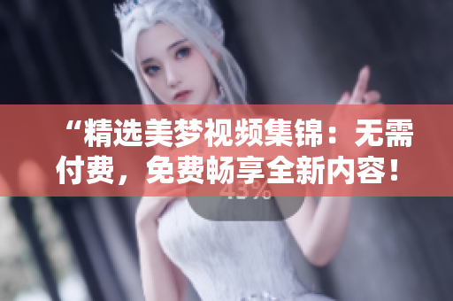 “精選美夢視頻集錦：無需付費，免費暢享全新內(nèi)容！”