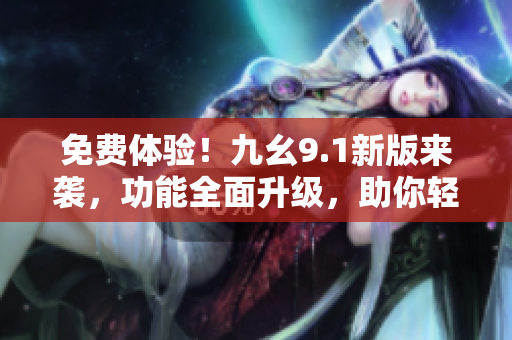 免費(fèi)體驗(yàn)！九幺9.1新版來(lái)襲，功能全面升級(jí)，助你輕松管理。