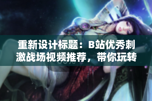 重新設(shè)計標(biāo)題：B站優(yōu)秀刺激戰(zhàn)場視頻推薦，帶你玩轉(zhuǎn)絕地求生！