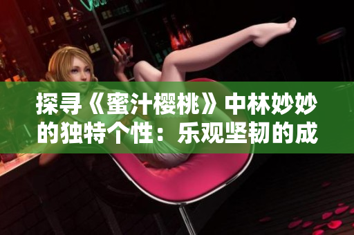 探尋《蜜汁櫻桃》中林妙妙的獨特個性：樂觀堅韌的成長之路