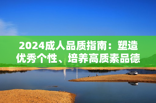 2024成人品質(zhì)指南：塑造優(yōu)秀個性、培養(yǎng)高質(zhì)素品德的完美策略
