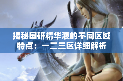 揭秘國研精華液的不同區(qū)域特點：一二三區(qū)詳細解析