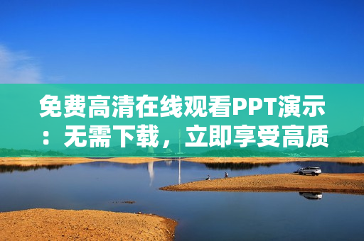 免費高清在線觀看PPT演示：無需下載，立即享受高質(zhì)量展示