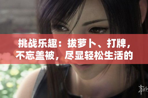 挑戰(zhàn)樂趣：拔蘿卜、打牌，不忘蓋被，盡顯輕松生活的樂趣