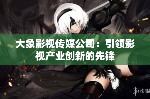 大象影視傳媒公司：引領(lǐng)影視產(chǎn)業(yè)創(chuàng)新的先鋒
