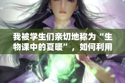 我被學(xué)生們親切地稱為“生物課中的夏暖”，如何利用自身特質(zhì)教授生物科學(xué)？