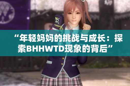 “年輕媽媽的挑戰(zhàn)與成長：探索BHHWTD現(xiàn)象的背后”