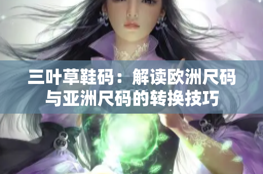 三葉草鞋碼：解讀歐洲尺碼與亞洲尺碼的轉(zhuǎn)換技巧