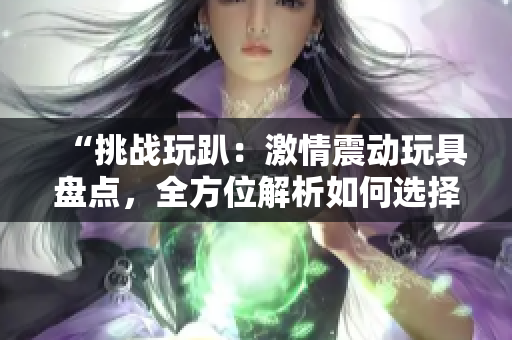 “挑戰(zhàn)玩趴：激情震動玩具盤點，全方位解析如何選擇適合你的最佳伴侶！”