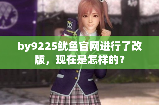 by9225魷魚官網(wǎng)進(jìn)行了改版，現(xiàn)在是怎樣的？