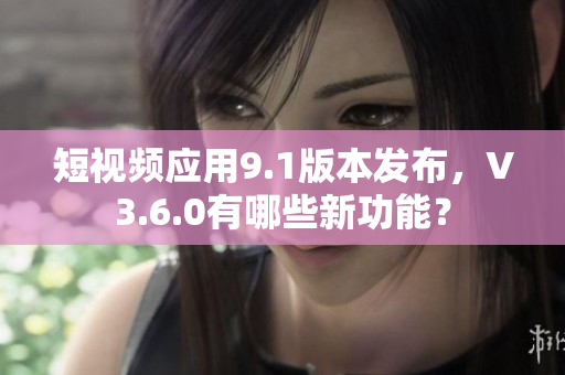 短視頻應(yīng)用9.1版本發(fā)布，V3.6.0有哪些新功能？