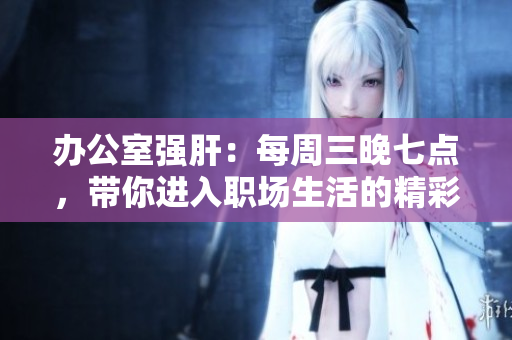 辦公室強肝：每周三晚七點，帶你進(jìn)入職場生活的精彩世界