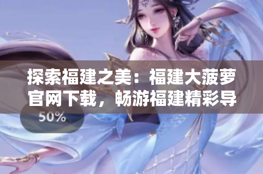 探索福建之美：福建大菠蘿官網(wǎng)下載，暢游福建精彩導(dǎo)航！