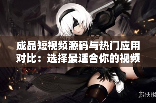成品短視頻源碼與熱門應(yīng)用對(duì)比：選擇最適合你的視頻制作利器