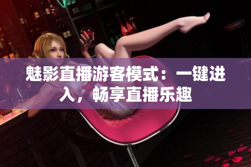 魅影直播游客模式：一鍵進入，暢享直播樂趣