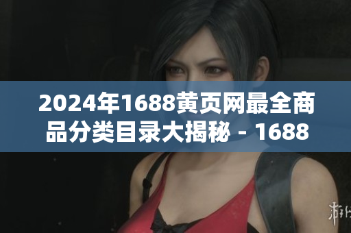 2024年1688黃頁網(wǎng)最全商品分類目錄大揭秘 - 1688黃頁網(wǎng)商品品種分類大揭秘
