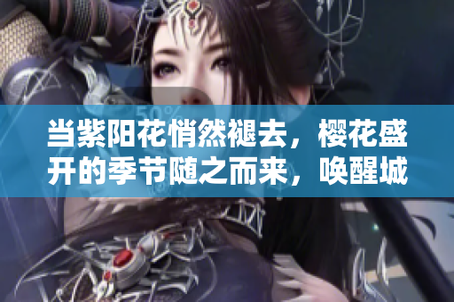 當紫陽花悄然褪去，櫻花盛開的季節(jié)隨之而來，喚醒城市的粉色春夢。